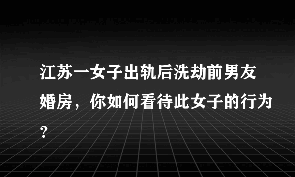 江苏一女子出轨后洗劫前男友婚房，你如何看待此女子的行为？