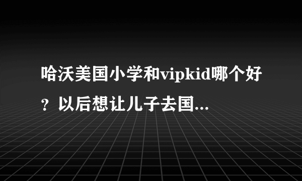 哈沃美国小学和vipkid哪个好？以后想让儿子去国外留学，但是孩子的口语是一个大问题。