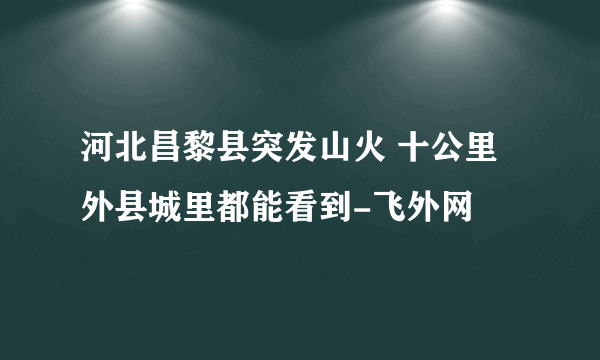 河北昌黎县突发山火 十公里外县城里都能看到-飞外网