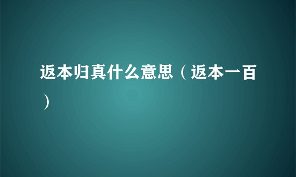 返本归真什么意思（返本一百）