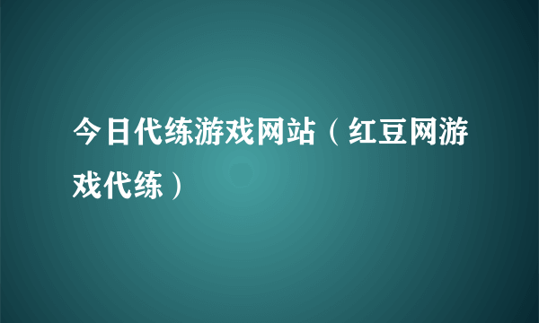 今日代练游戏网站（红豆网游戏代练）