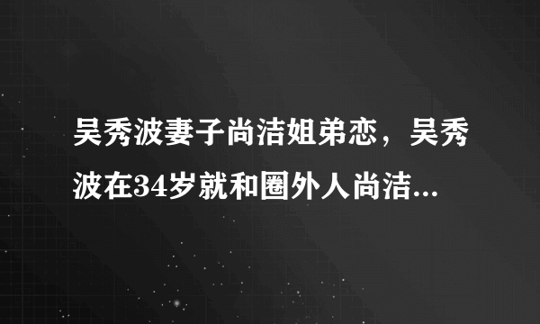 吴秀波妻子尚洁姐弟恋，吴秀波在34岁就和圈外人尚洁结了婚-飞外网