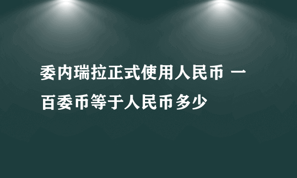 委内瑞拉正式使用人民币 一百委币等于人民币多少