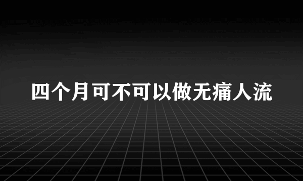 四个月可不可以做无痛人流