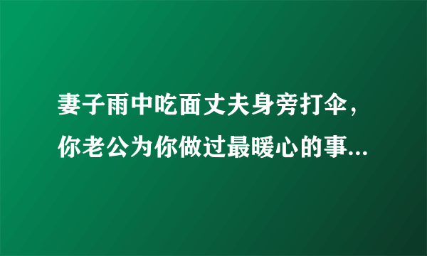 妻子雨中吃面丈夫身旁打伞，你老公为你做过最暖心的事情是什么？