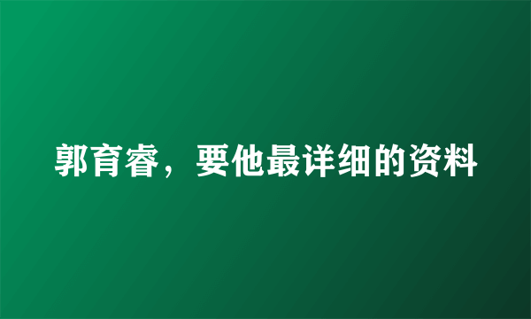 郭育睿，要他最详细的资料