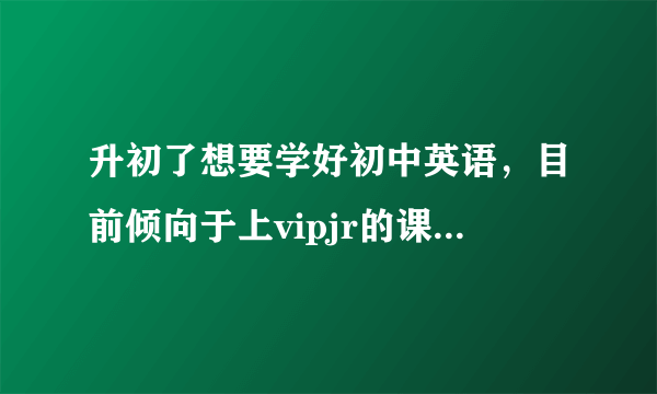 升初了想要学好初中英语，目前倾向于上vipjr的课程，但是vipjr到底怎么样？