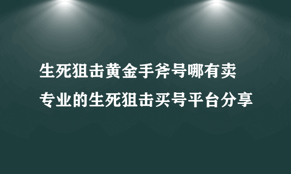 生死狙击黄金手斧号哪有卖 专业的生死狙击买号平台分享