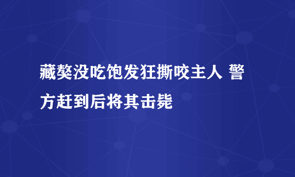 藏獒没吃饱发狂撕咬主人 警方赶到后将其击毙