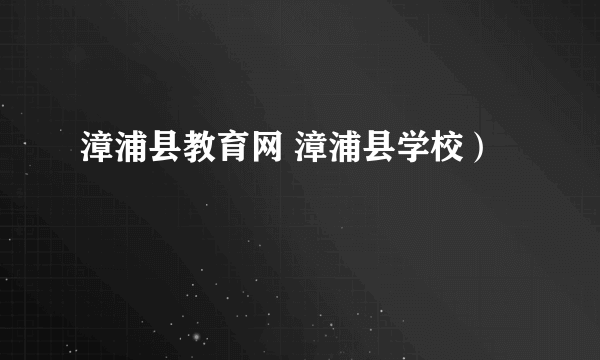 漳浦县教育网 漳浦县学校）