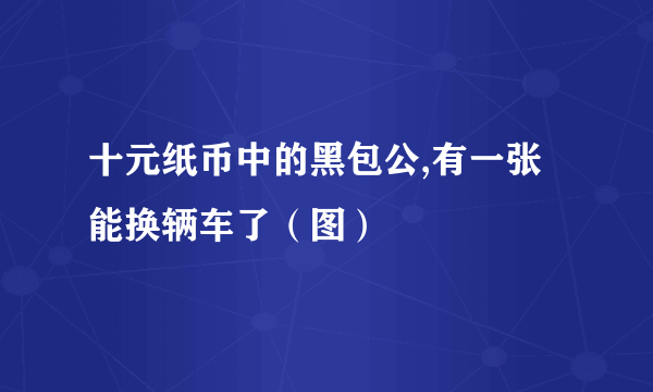 十元纸币中的黑包公,有一张能换辆车了（图）