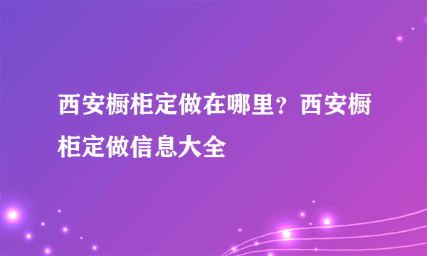 西安橱柜定做在哪里？西安橱柜定做信息大全