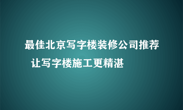 最佳北京写字楼装修公司推荐  让写字楼施工更精湛