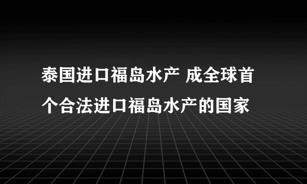 泰国进口福岛水产 成全球首个合法进口福岛水产的国家