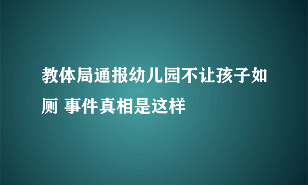 教体局通报幼儿园不让孩子如厕 事件真相是这样