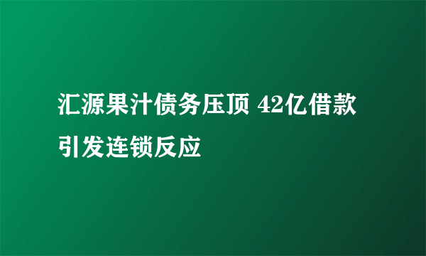 汇源果汁债务压顶 42亿借款引发连锁反应