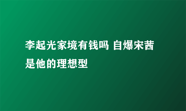 李起光家境有钱吗 自爆宋茜是他的理想型