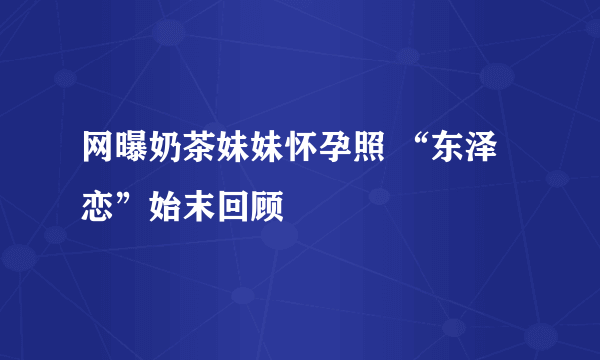 网曝奶茶妹妹怀孕照 “东泽恋”始末回顾