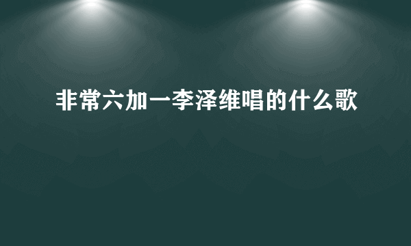 非常六加一李泽维唱的什么歌