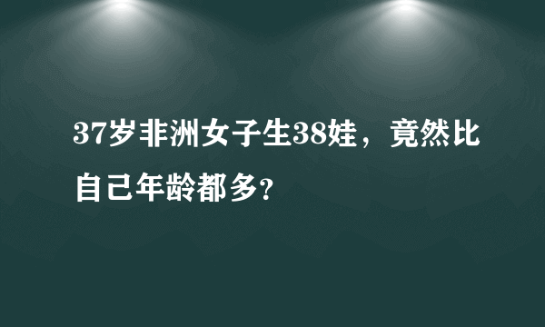 37岁非洲女子生38娃，竟然比自己年龄都多？