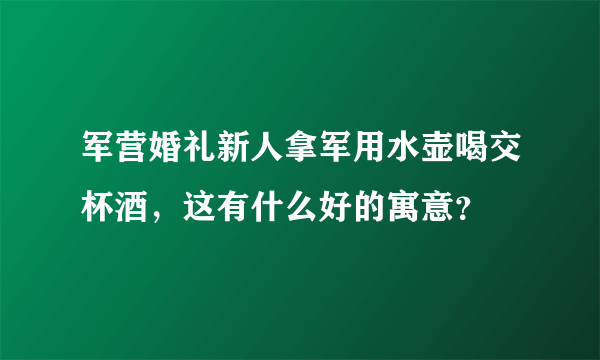 军营婚礼新人拿军用水壶喝交杯酒，这有什么好的寓意？