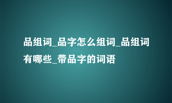 品组词_品字怎么组词_品组词有哪些_带品字的词语