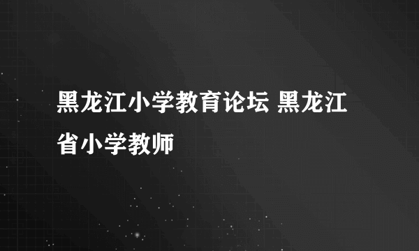 黑龙江小学教育论坛 黑龙江省小学教师