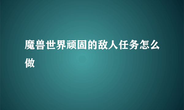 魔兽世界顽固的敌人任务怎么做