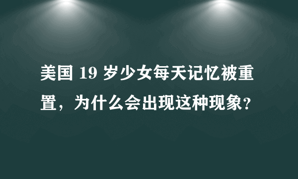 美国 19 岁少女每天记忆被重置，为什么会出现这种现象？