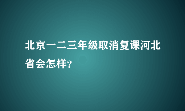 北京一二三年级取消复课河北省会怎样？