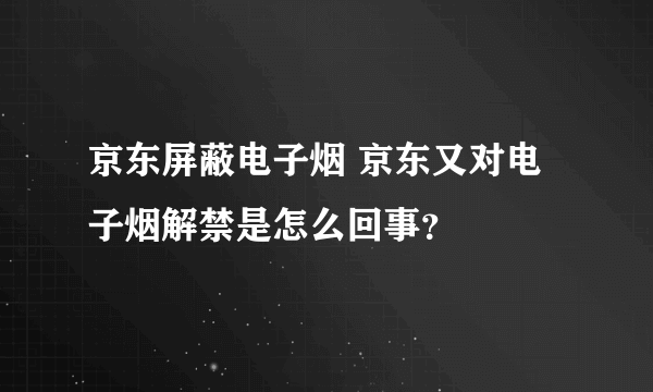 京东屏蔽电子烟 京东又对电子烟解禁是怎么回事？