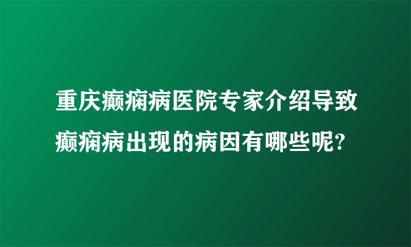 重庆癫痫病医院专家介绍导致癫痫病出现的病因有哪些呢?