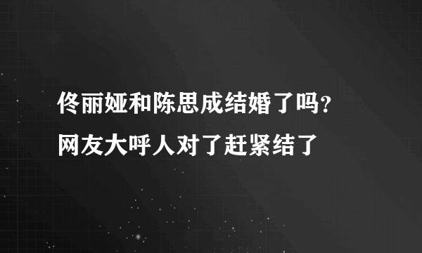 佟丽娅和陈思成结婚了吗？ 网友大呼人对了赶紧结了