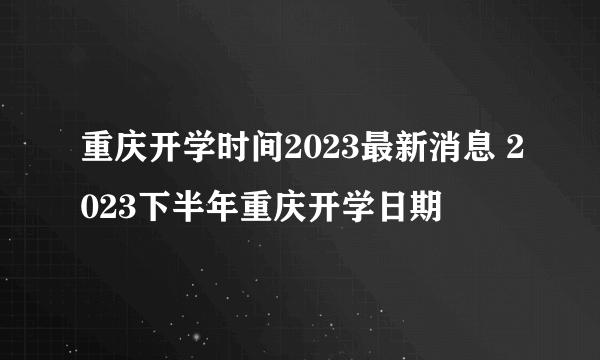 重庆开学时间2023最新消息 2023下半年重庆开学日期