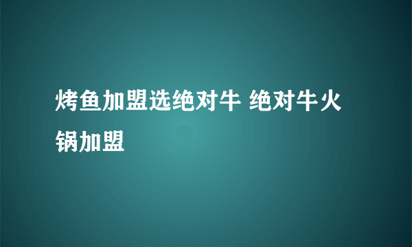 烤鱼加盟选绝对牛 绝对牛火锅加盟