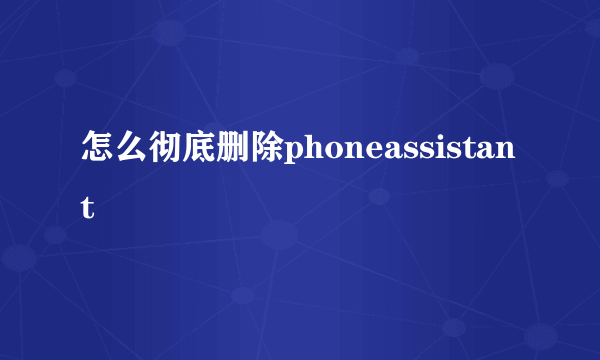 怎么彻底删除phoneassistant