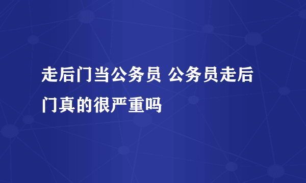 走后门当公务员 公务员走后门真的很严重吗