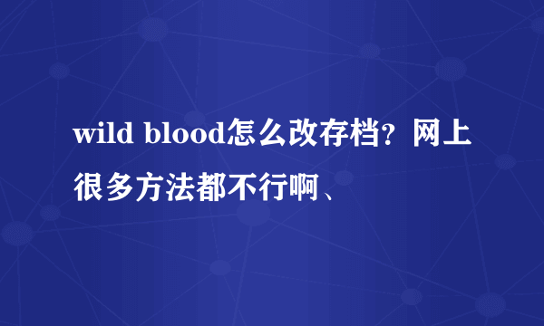 wild blood怎么改存档？网上很多方法都不行啊、