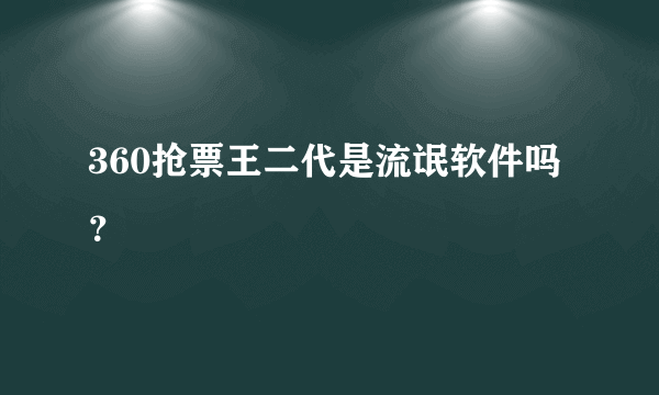 360抢票王二代是流氓软件吗？