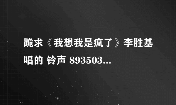 跪求《我想我是疯了》李胜基唱的 铃声 893503347@qq.com