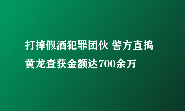 打掉假酒犯罪团伙 警方直捣黄龙查获金额达700余万