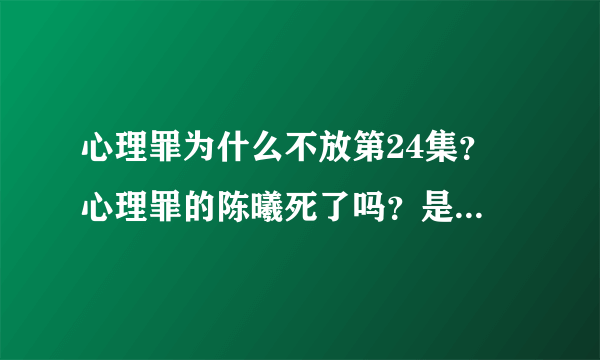 心理罪为什么不放第24集？ 心理罪的陈曦死了吗？是怎么死的？