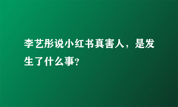 李艺彤说小红书真害人，是发生了什么事？