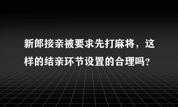 新郎接亲被要求先打麻将，这样的结亲环节设置的合理吗？