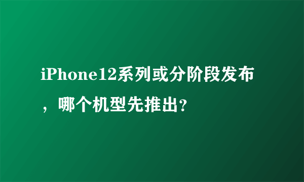 iPhone12系列或分阶段发布，哪个机型先推出？