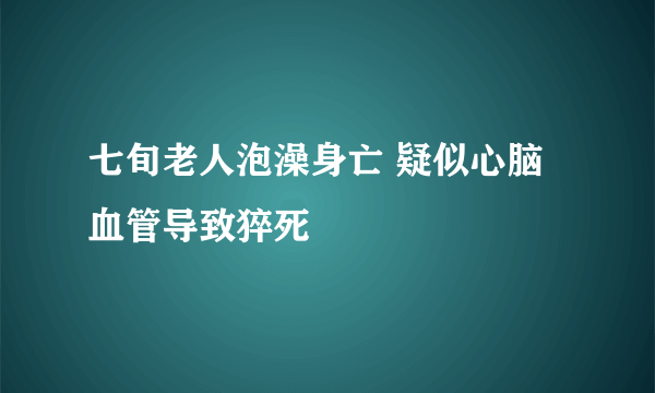 七旬老人泡澡身亡 疑似心脑血管导致猝死