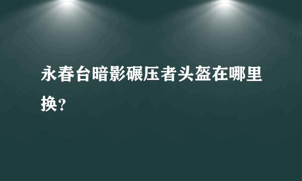 永春台暗影碾压者头盔在哪里换？