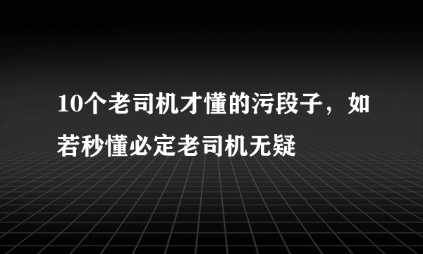 10个老司机才懂的污段子，如若秒懂必定老司机无疑 