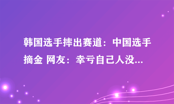 韩国选手摔出赛道：中国选手摘金 网友：幸亏自己人没有受到连累