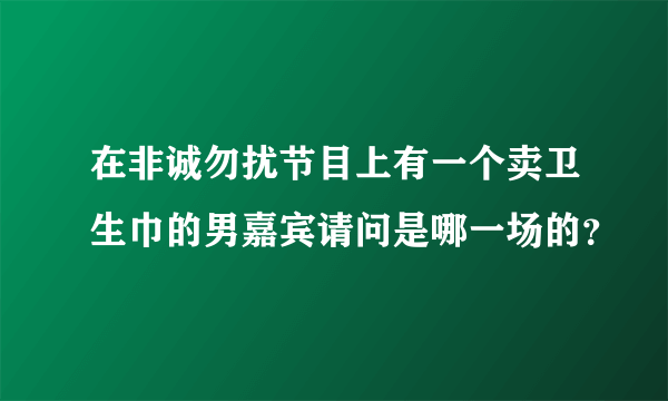 在非诚勿扰节目上有一个卖卫生巾的男嘉宾请问是哪一场的？